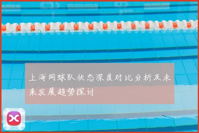 上海网球队状态深度对比分析及未来发展趋势探讨