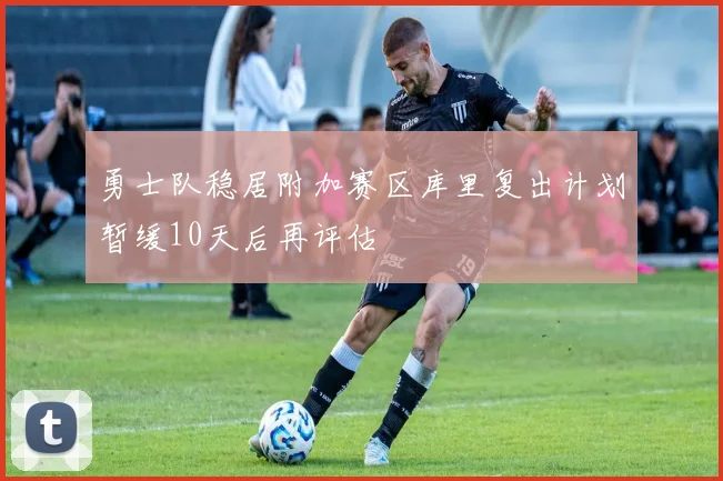 勇士队稳居附加赛区库里复出计划暂缓10天后再评估