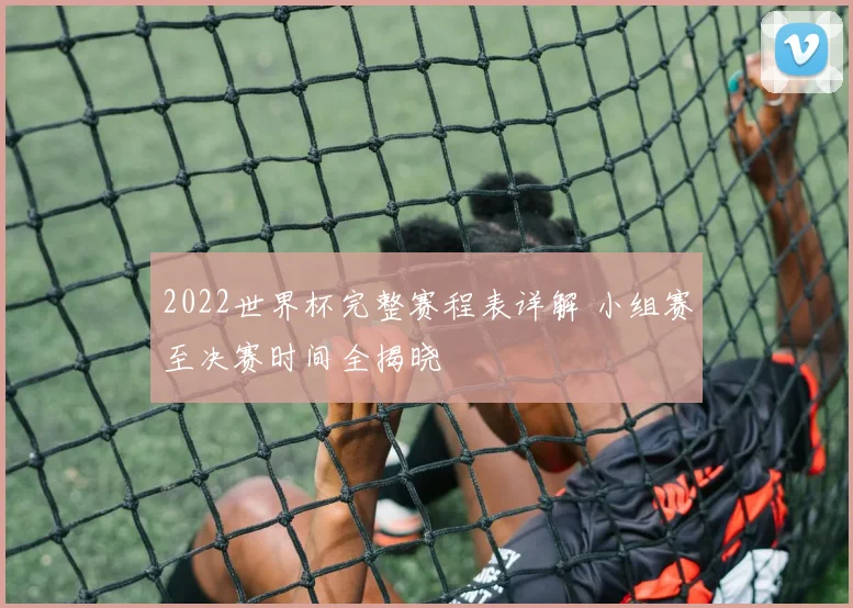 2022世界杯完整赛程表详解 小组赛至决赛时间全揭晓