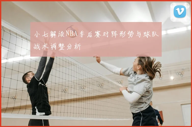小七解读NBA季后赛对阵形势与球队战术调整分析