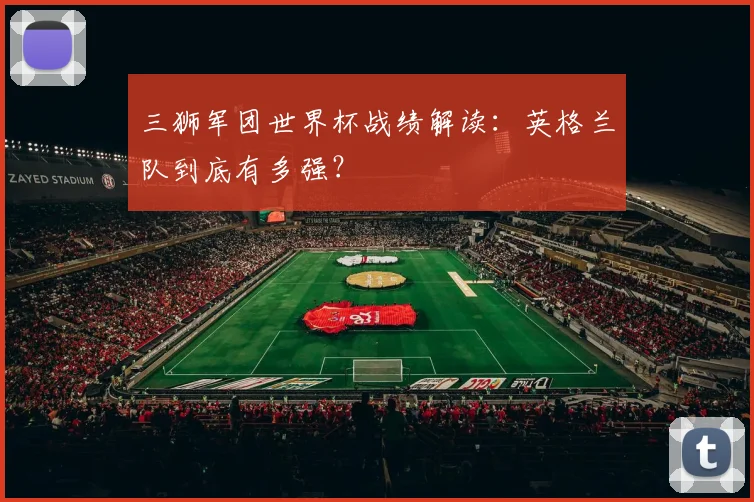 三狮军团世界杯战绩解读:英格兰队到底有多强?