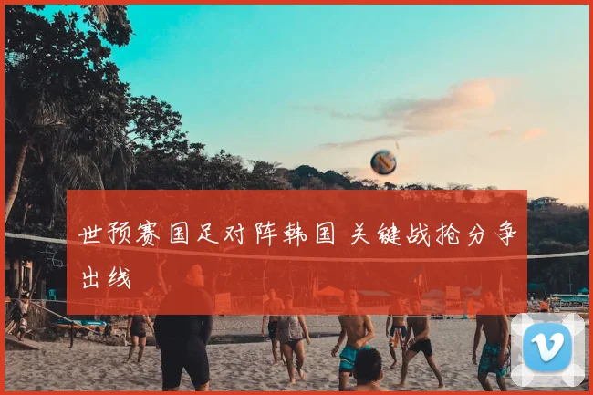 世预赛国足对阵韩国 关键战抢分争出线