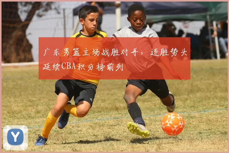 广东男篮主场战胜对手，连胜势头延续CBA积分榜前列