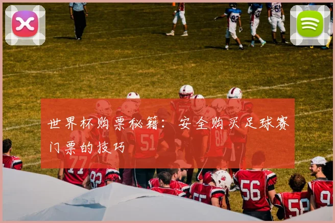 世界杯购票秘籍：安全购买足球赛门票的技巧