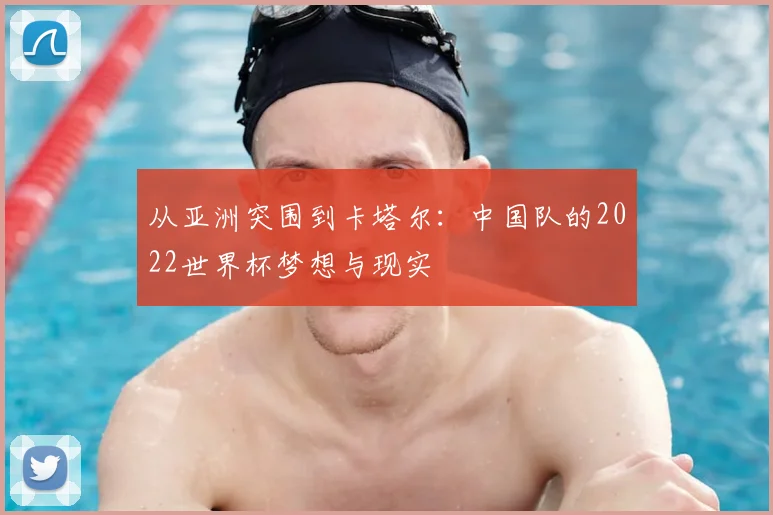从亚洲突围到卡塔尔：中国队的2022世界杯梦想与现实