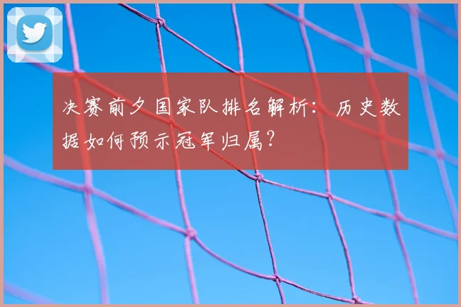 决赛前夕国家队排名解析:历史数据如何预示冠军归属?