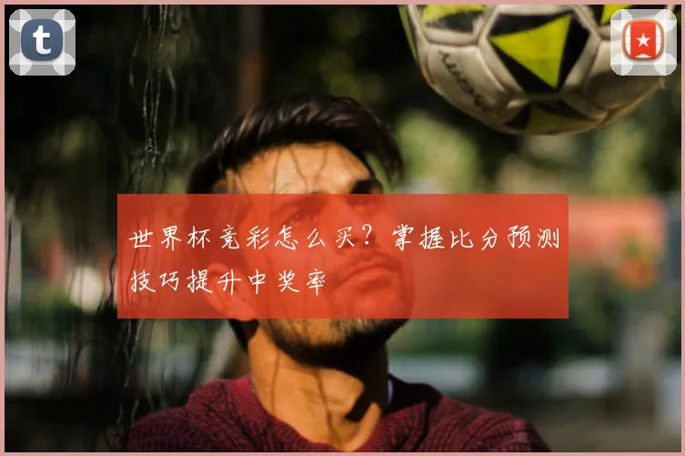 世界杯竞彩怎么买？掌握比分预测技巧提升中奖率
