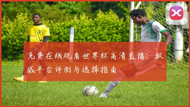 免费在线观看世界杯高清直播:权威平台评测与选择指南