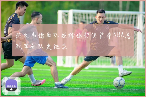 热火韦德率队逆转独行侠首夺NBA总冠军创队史纪录