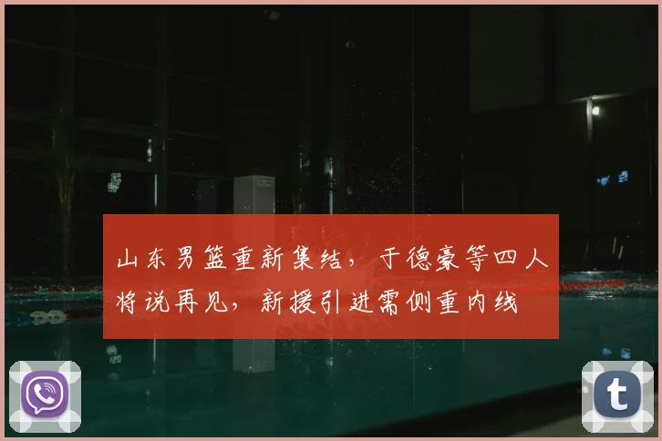 山东男篮重新集结，于德豪等四人将说再见，新援引进需侧重内线