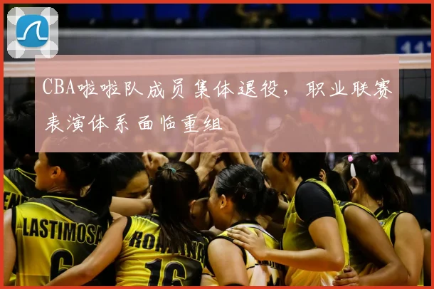 CBA啦啦队成员集体退役，职业联赛表演体系面临重组