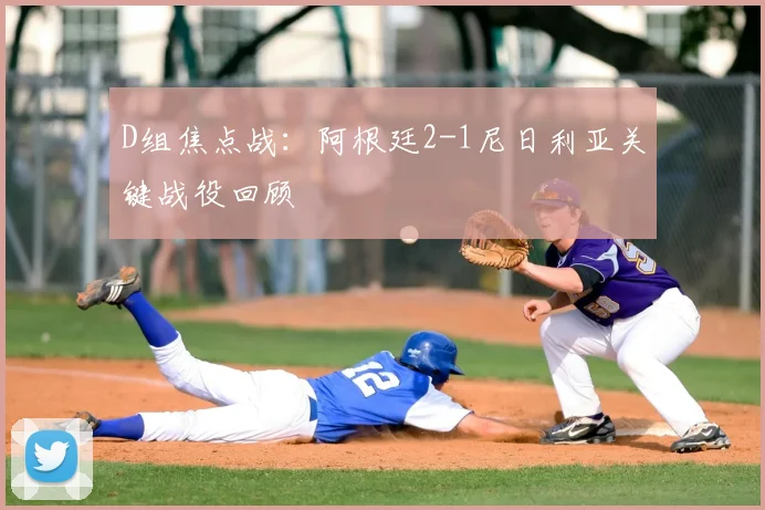 D组焦点战：阿根廷2-1尼日利亚关键战役回顾