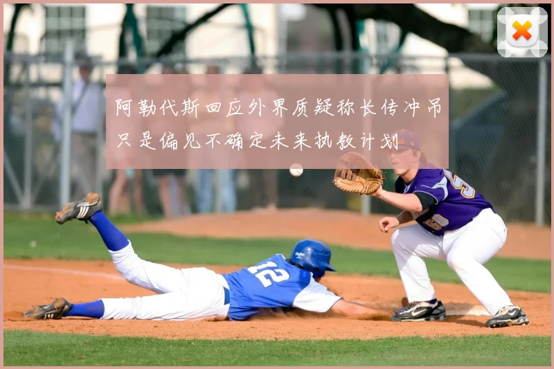 阿勒代斯回应外界质疑称长传冲吊只是偏见不确定未来执教计划