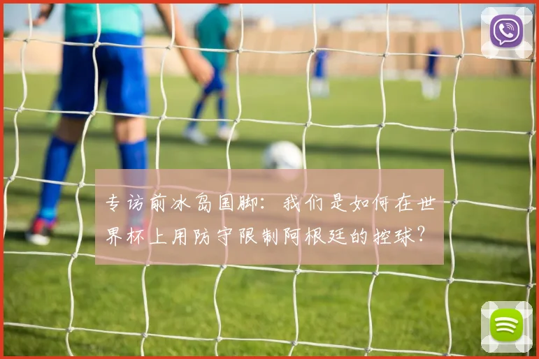 专访前冰岛国脚：我们是如何在世界杯上用防守限制阿根廷的控球？