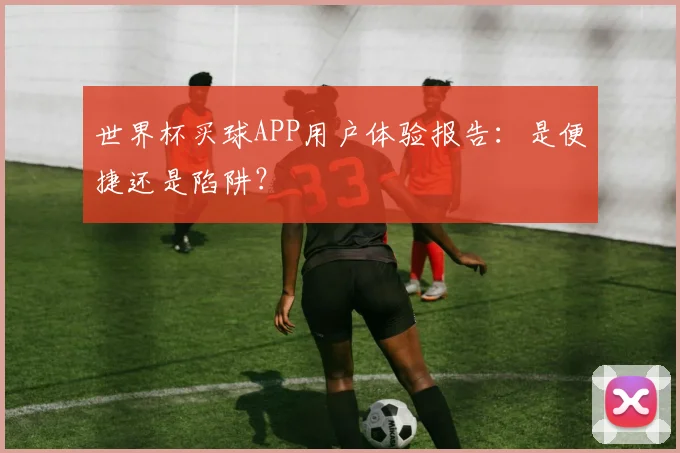 世界杯买球APP用户体验报告：是便捷还是陷阱？