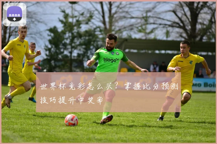 世界杯竞彩怎么买？掌握比分预测技巧提升中奖率