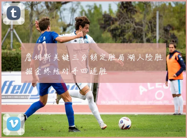詹姆斯关键三分锁定胜局湖人险胜掘金终结对手四连胜