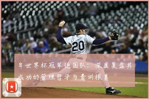 年世界杯冠军德国队：深度复盘其成功的管理哲学与青训根基