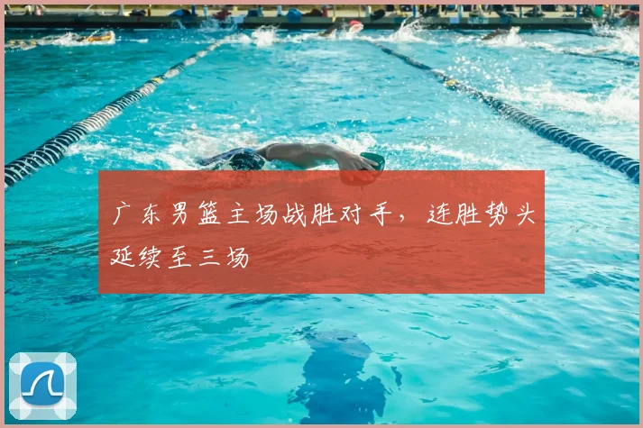广东男篮主场战胜对手，连胜势头延续至三场