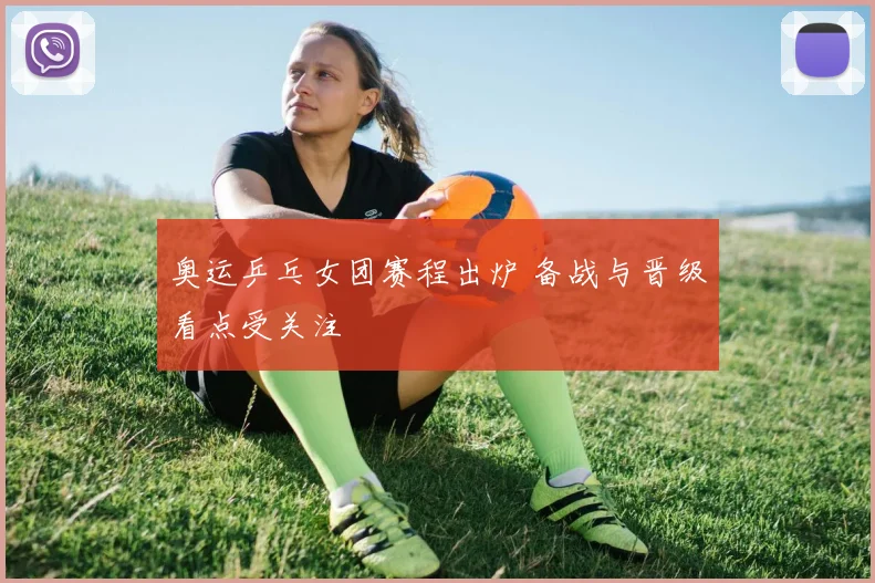 奥运乒乓女团赛程出炉 备战与晋级看点受关注