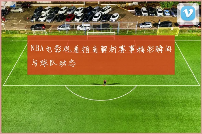 NBA电影观看指南解析赛事精彩瞬间与球队动态