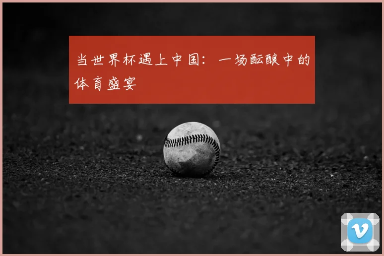 当世界杯遇上中国：一场酝酿中的体育盛宴