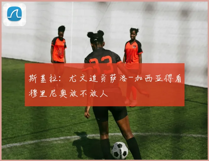 斯基拉：尤文追贡萨洛-加西亚得看穆里尼奥放不放人