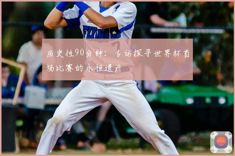 历史性90分钟：专访探寻世界杯首场比赛的永恒遗产