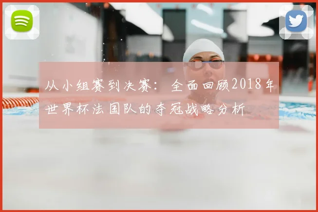 从小组赛到决赛：全面回顾2018年世界杯法国队的夺冠战略分析