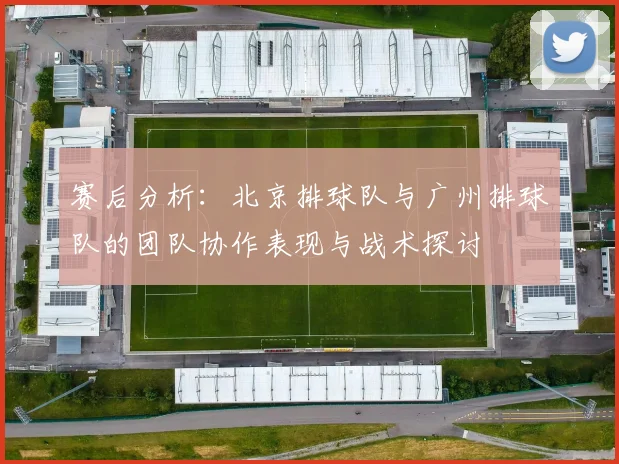赛后分析:北京排球队与广州排球队的团队协作表现与战术探讨