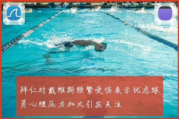 拜仁对戴维斯频繁受伤表示忧虑球员心理压力加大引发关注