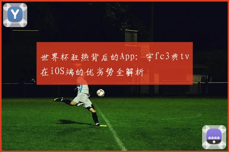 世界杯狂热背后的App：宇fc3典tv在iOS端的优劣势全解析