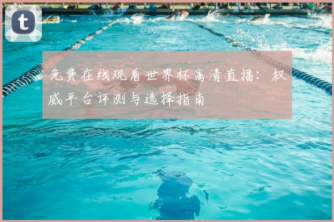 免费在线观看世界杯高清直播：权威平台评测与选择指南