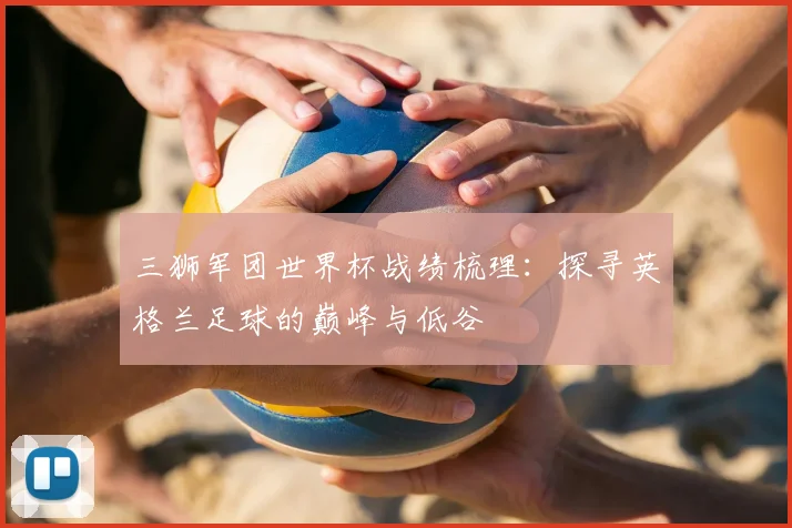 三狮军团世界杯战绩梳理：探寻英格兰足球的巅峰与低谷
