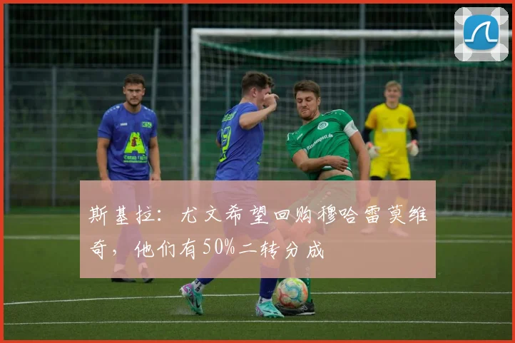 斯基拉：尤文希望回购穆哈雷莫维奇，他们有50%二转分成