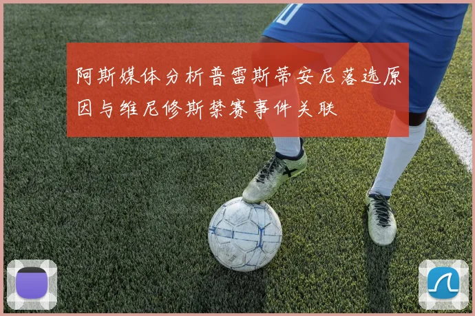 阿斯媒体分析普雷斯蒂安尼落选原因与维尼修斯禁赛事件关联